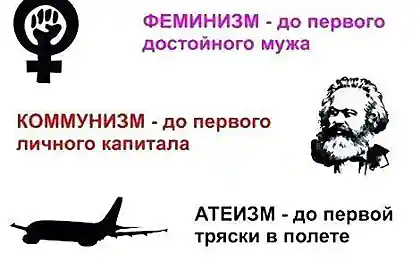 ﻿ФЕМИНИЗМ - до первого достойного мужа КОММУНИЗМ - до первого личного капитала гг о АТЕИЗМ - до первой тряски в полете